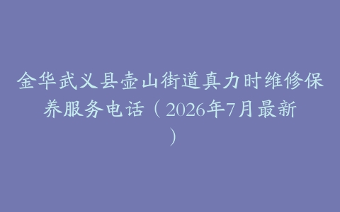 金华武义县壶山街道真力时维修保养服务电话（2026年7月最新）