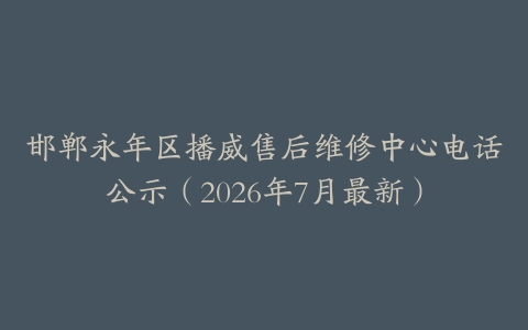 邯郸永年区播威售后维修中心电话公示（2026年7月最新）
