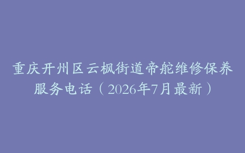 重庆开州区云枫街道帝舵维修保养服务电话（2026年7月最新）