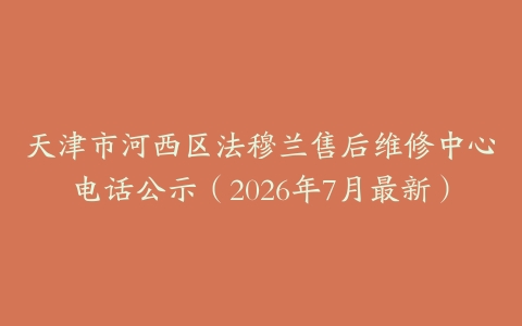 天津市河西区法穆兰售后维修中心电话公示（2026年7月最新）