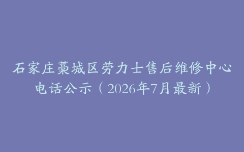 石家庄藁城区劳力士售后维修中心电话公示（2026年7月最新）