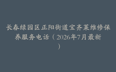 长春绿园区正阳街道宝齐莱维修保养服务电话（2026年7月最新）