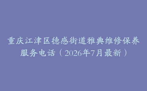 重庆江津区德感街道雅典维修保养服务电话（2026年7月最新）