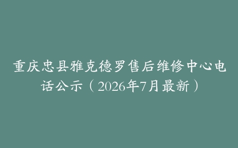 重庆忠县雅克德罗售后维修中心电话公示（2026年7月最新）
