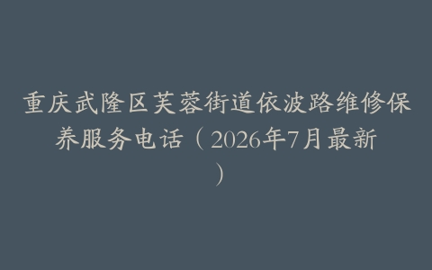 重庆武隆区芙蓉街道依波路维修保养服务电话（2026年7月最新）