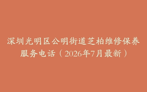 深圳光明区公明街道芝柏维修保养服务电话（2026年7月最新）