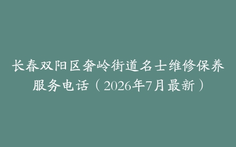 长春双阳区奢岭街道名士维修保养服务电话（2026年7月最新）