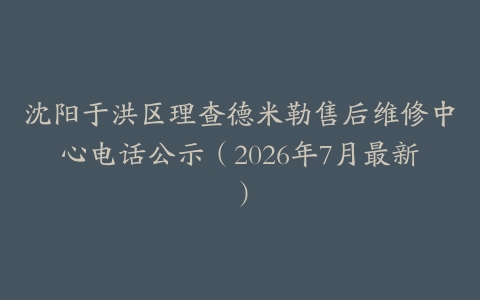 沈阳于洪区理查德米勒售后维修中心电话公示（2026年7月最新）