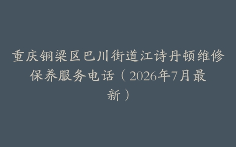 重庆铜梁区巴川街道江诗丹顿维修保养服务电话（2026年7月最新）