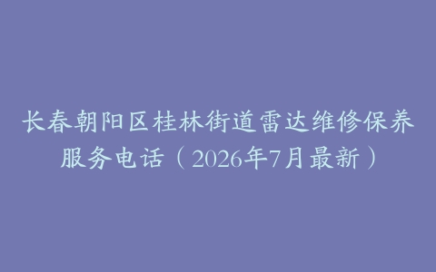 长春朝阳区桂林街道雷达维修保养服务电话（2026年7月最新）