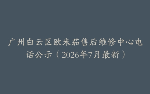 广州白云区欧米茄售后维修中心电话公示（2026年7月最新）