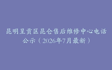 昆明呈贡区昆仑售后维修中心电话公示（2026年7月最新）