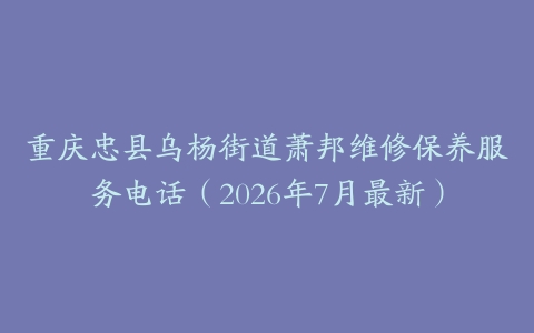 重庆忠县乌杨街道萧邦维修保养服务电话（2026年7月最新）