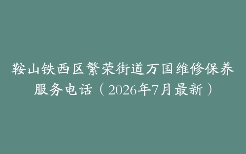鞍山铁西区繁荣街道万国维修保养服务电话（2026年7月最新）