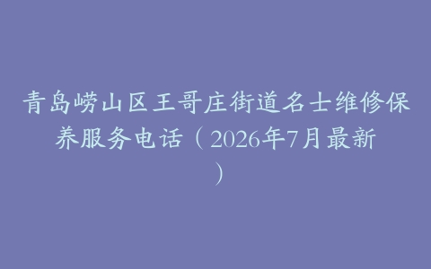 青岛崂山区王哥庄街道名士维修保养服务电话（2026年7月最新）