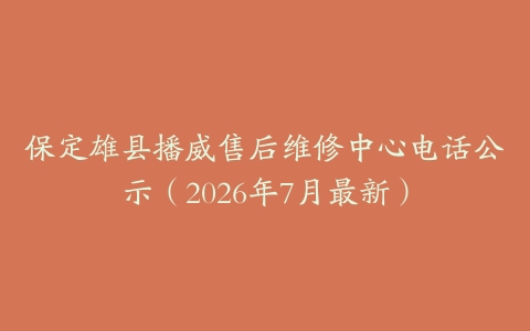 保定雄县播威售后维修中心电话公示（2026年7月最新）