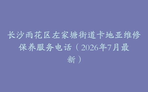 长沙雨花区左家塘街道卡地亚维修保养服务电话（2026年7月最新）