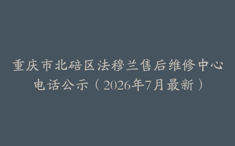 重庆市北碚区法穆兰售后维修中心电话公示（2026年7月最新）