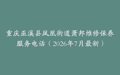 重庆巫溪县凤凰街道萧邦维修保养服务电话（2026年7月最新）