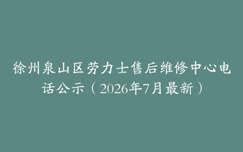 徐州泉山区劳力士售后维修中心电话公示（2026年7月最新）