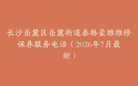 长沙岳麓区岳麓街道泰格豪雅维修保养服务电话（2026年7月最新）
