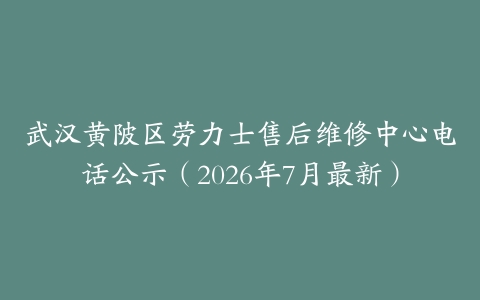 武汉黄陂区劳力士售后维修中心电话公示（2026年7月最新）
