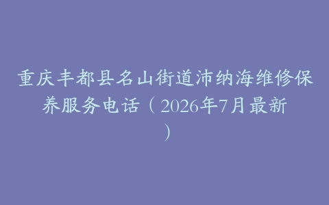 重庆丰都县名山街道沛纳海维修保养服务电话（2026年7月最新）