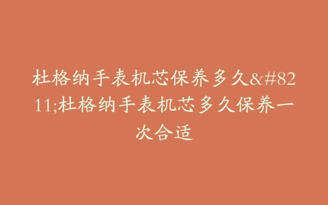 杜格纳手表机芯保养多久–杜格纳手表机芯多久保养一次合适