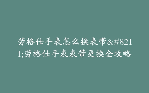 劳格仕手表怎么换表带–劳格仕手表表带更换全攻略