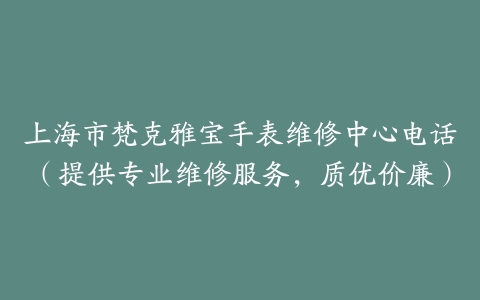 上海市梵克雅宝手表维修中心电话（提供专业维修服务，质优价廉）