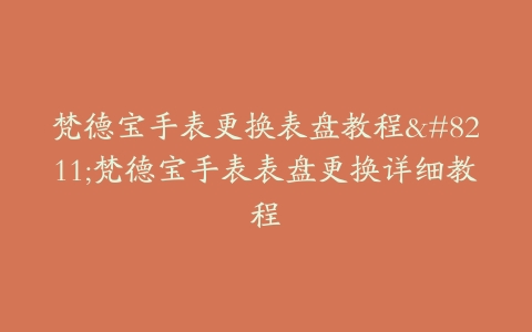 梵德宝手表更换表盘教程–梵德宝手表表盘更换详细教程
