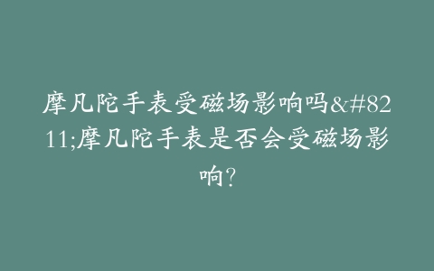 摩凡陀手表受磁场影响吗–摩凡陀手表是否会受磁场影响？