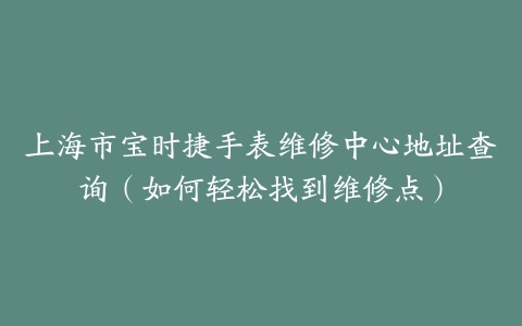 上海市宝时捷手表维修中心地址查询（如何轻松找到维修点）