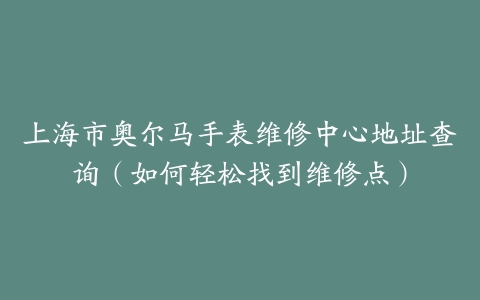 上海市奥尔马手表维修中心地址查询（如何轻松找到维修点）