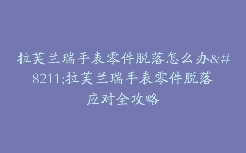 拉芙兰瑞手表零件脱落怎么办–拉芙兰瑞手表零件脱落应对全攻略