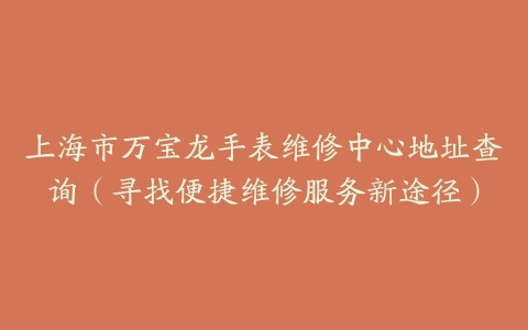 上海市万宝龙手表维修中心地址查询（寻找便捷维修服务新途径）