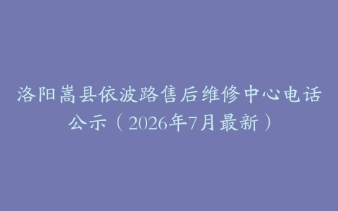 洛阳嵩县依波路售后维修中心电话公示（2026年7月最新）