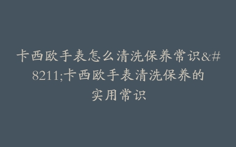 卡西欧手表怎么清洗保养常识–卡西欧手表清洗保养的实用常识