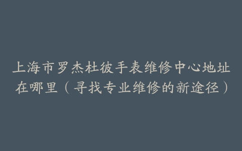 上海市罗杰杜彼手表维修中心地址在哪里（寻找专业维修的新途径）