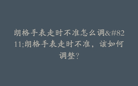 朗格手表走时不准怎么调–朗格手表走时不准，该如何调整？