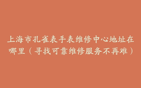 上海市孔雀表手表维修中心地址在哪里（寻找可靠维修服务不再难）
