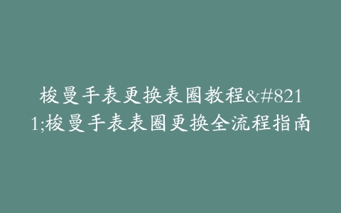 梭曼手表更换表圈教程–梭曼手表表圈更换全流程指南