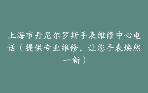 上海市丹尼尔罗斯手表维修中心电话（提供专业维修，让您手表焕然一新）