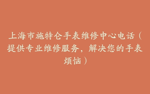 上海市施特仑手表维修中心电话（提供专业维修服务，解决您的手表烦恼）