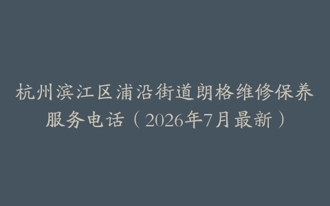 杭州滨江区浦沿街道朗格维修保养服务电话（2026年7月最新）