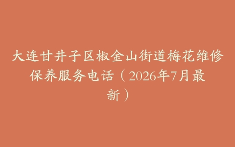 大连甘井子区椒金山街道梅花维修保养服务电话（2026年7月最新）