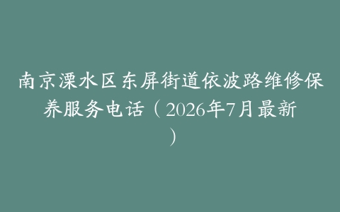 南京溧水区东屏街道依波路维修保养服务电话（2026年7月最新）