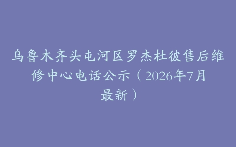 乌鲁木齐头屯河区罗杰杜彼售后维修中心电话公示（2026年7月最新）