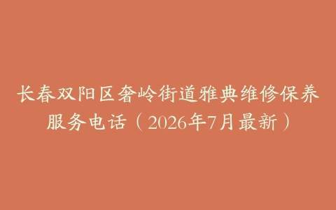 长春双阳区奢岭街道雅典维修保养服务电话（2026年7月最新）
