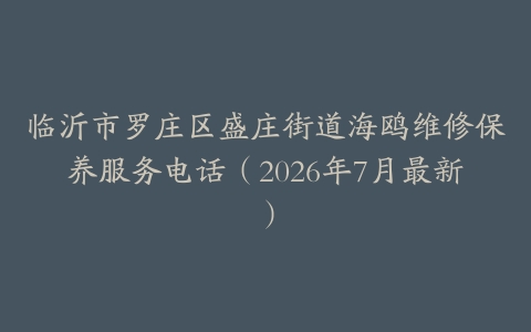 临沂市罗庄区盛庄街道海鸥维修保养服务电话（2026年7月最新）